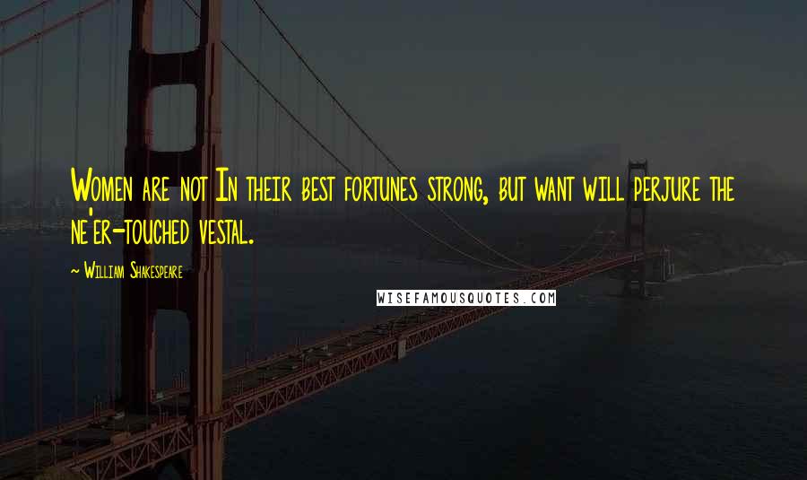 William Shakespeare Quotes: Women are not In their best fortunes strong, but want will perjure the ne'er-touched vestal.