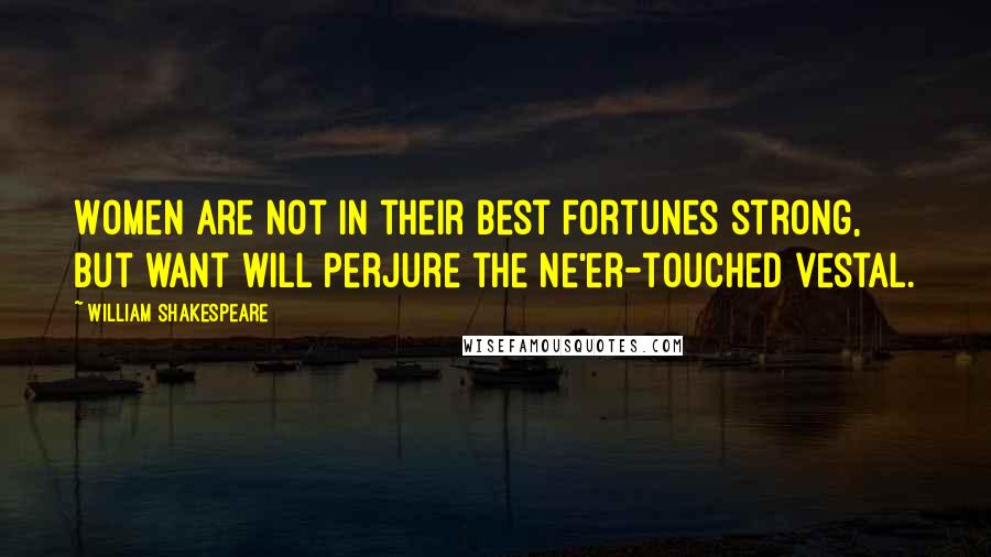 William Shakespeare Quotes: Women are not In their best fortunes strong, but want will perjure the ne'er-touched vestal.