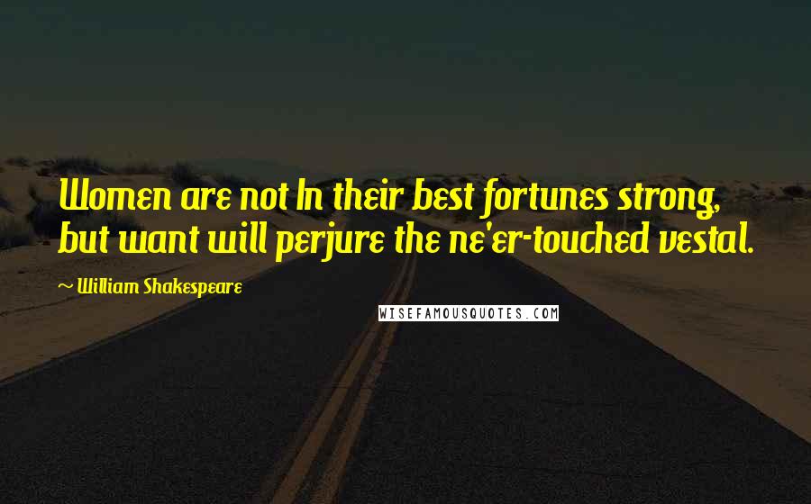 William Shakespeare Quotes: Women are not In their best fortunes strong, but want will perjure the ne'er-touched vestal.