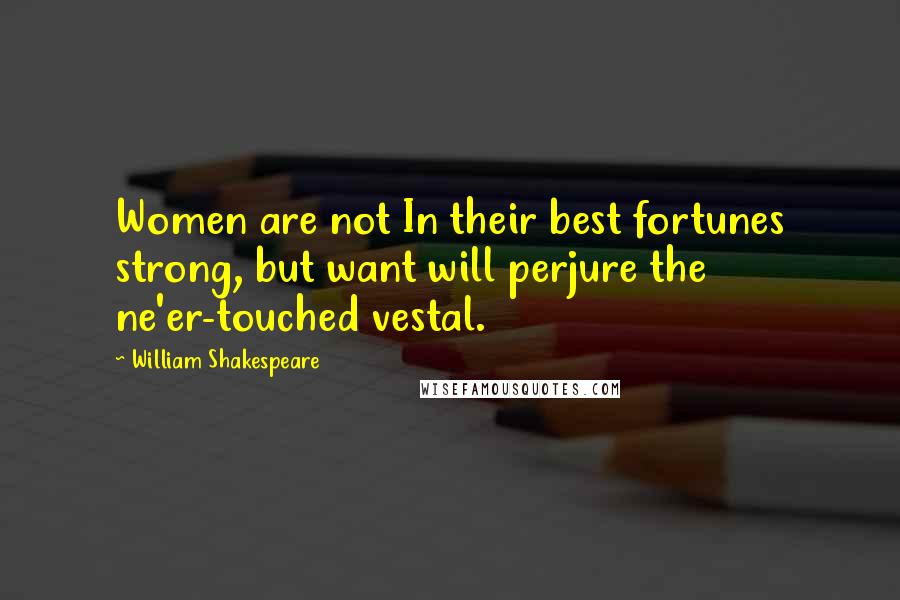 William Shakespeare Quotes: Women are not In their best fortunes strong, but want will perjure the ne'er-touched vestal.