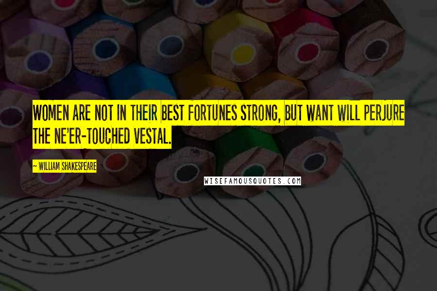 William Shakespeare Quotes: Women are not In their best fortunes strong, but want will perjure the ne'er-touched vestal.