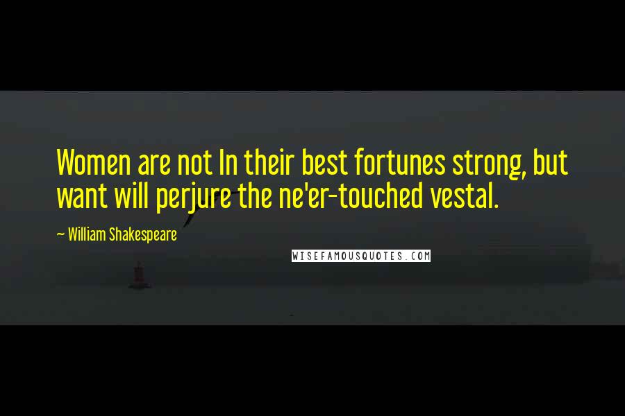 William Shakespeare Quotes: Women are not In their best fortunes strong, but want will perjure the ne'er-touched vestal.