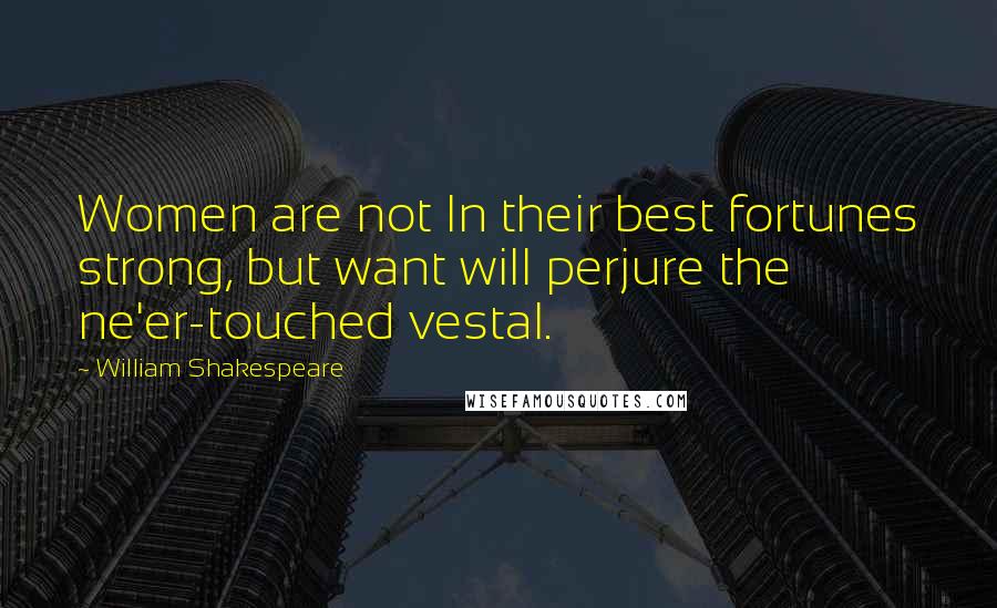 William Shakespeare Quotes: Women are not In their best fortunes strong, but want will perjure the ne'er-touched vestal.