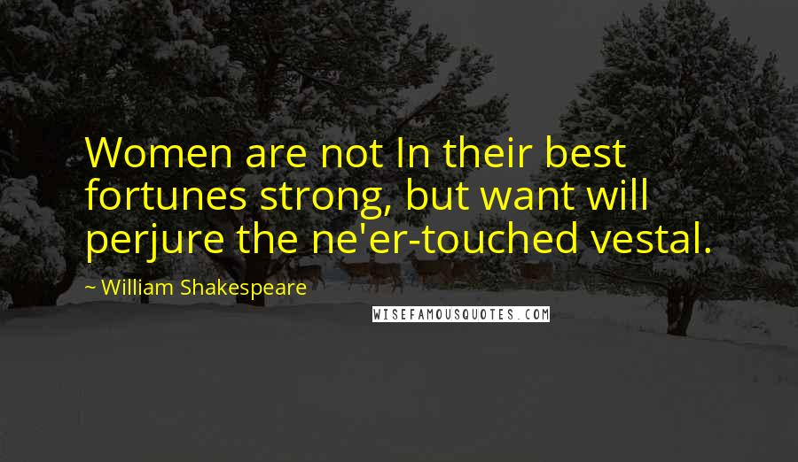 William Shakespeare Quotes: Women are not In their best fortunes strong, but want will perjure the ne'er-touched vestal.