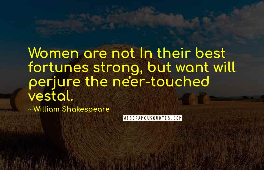 William Shakespeare Quotes: Women are not In their best fortunes strong, but want will perjure the ne'er-touched vestal.