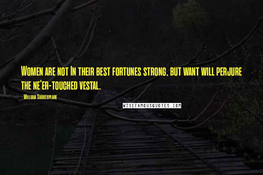 William Shakespeare Quotes: Women are not In their best fortunes strong, but want will perjure the ne'er-touched vestal.