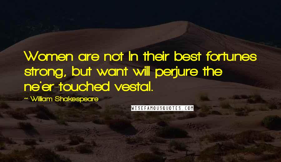 William Shakespeare Quotes: Women are not In their best fortunes strong, but want will perjure the ne'er-touched vestal.