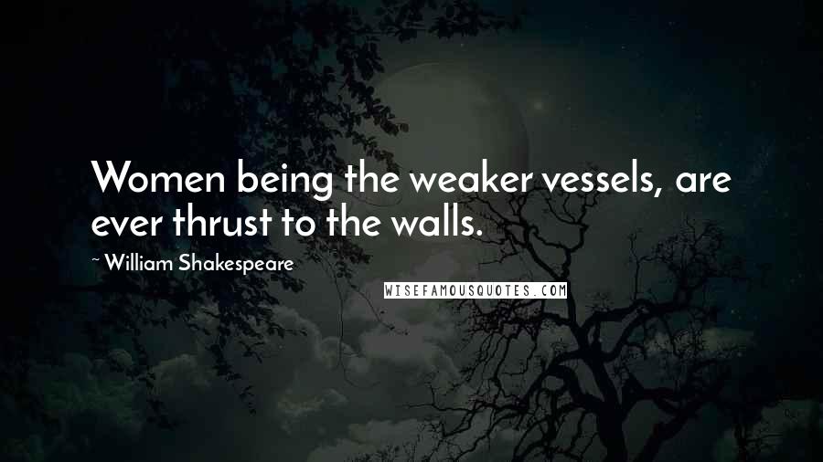William Shakespeare Quotes: Women being the weaker vessels, are ever thrust to the walls.