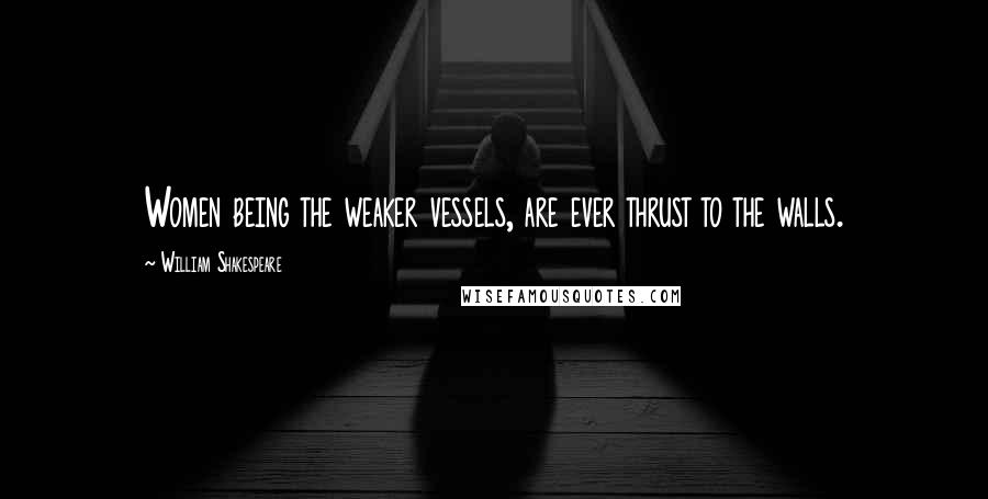 William Shakespeare Quotes: Women being the weaker vessels, are ever thrust to the walls.