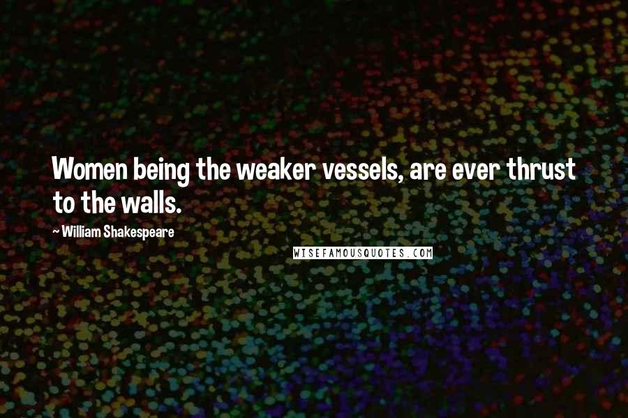 William Shakespeare Quotes: Women being the weaker vessels, are ever thrust to the walls.