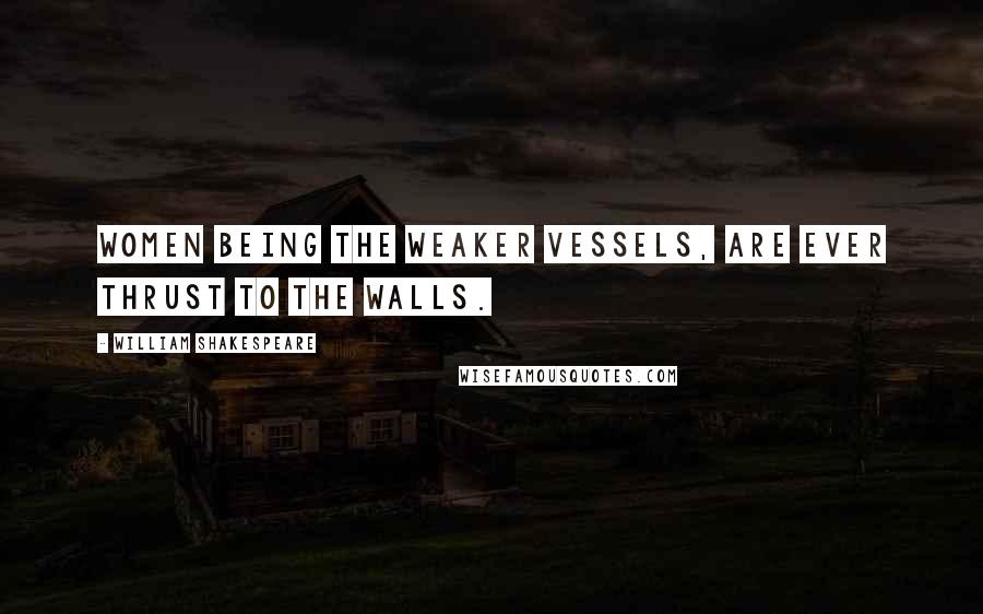 William Shakespeare Quotes: Women being the weaker vessels, are ever thrust to the walls.