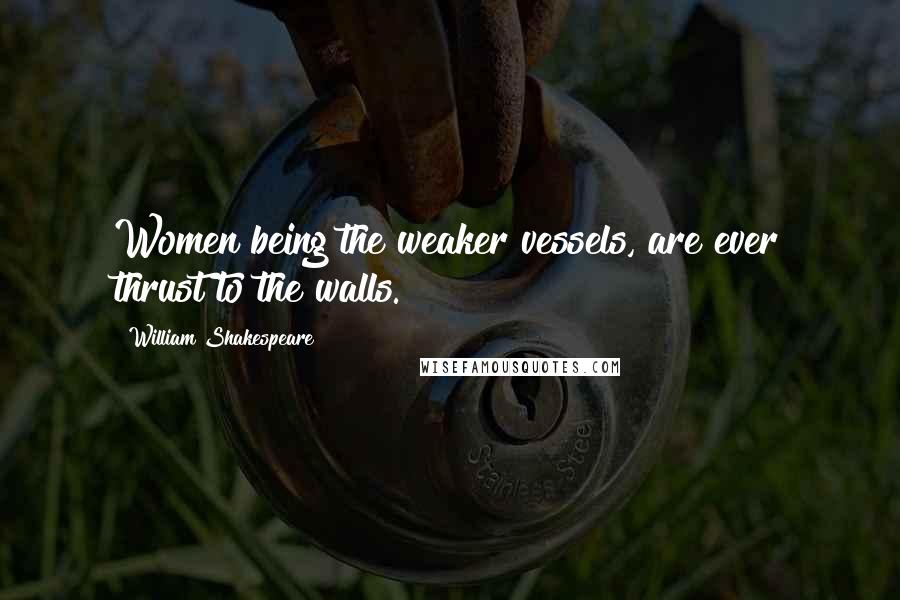 William Shakespeare Quotes: Women being the weaker vessels, are ever thrust to the walls.