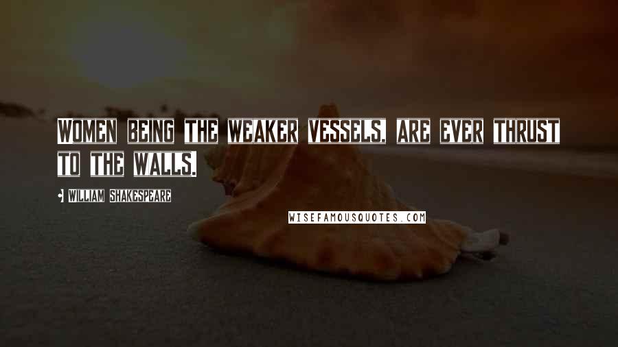 William Shakespeare Quotes: Women being the weaker vessels, are ever thrust to the walls.