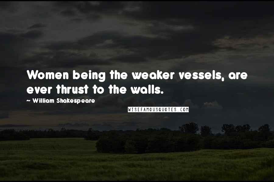 William Shakespeare Quotes: Women being the weaker vessels, are ever thrust to the walls.