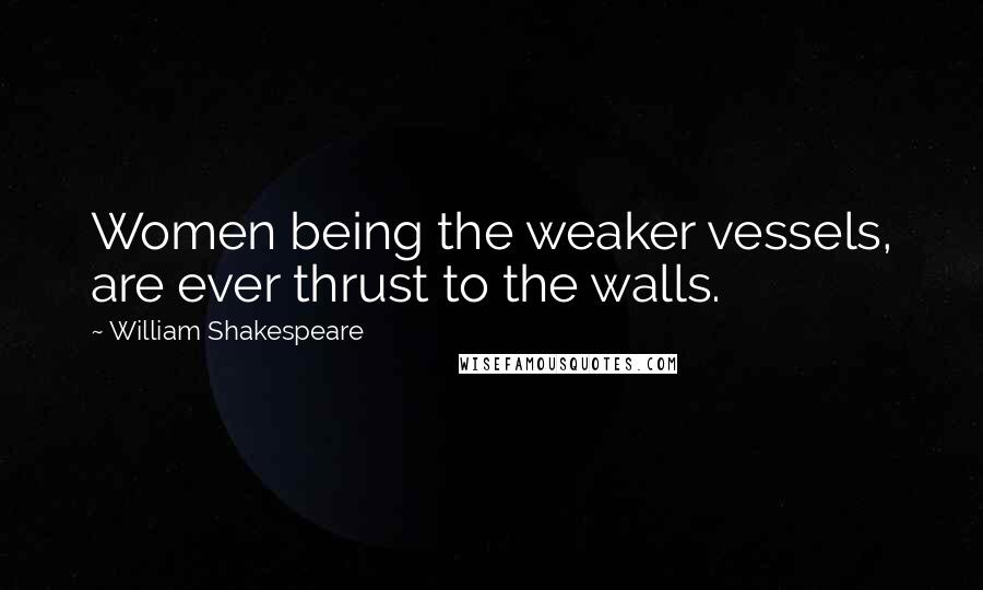 William Shakespeare Quotes: Women being the weaker vessels, are ever thrust to the walls.