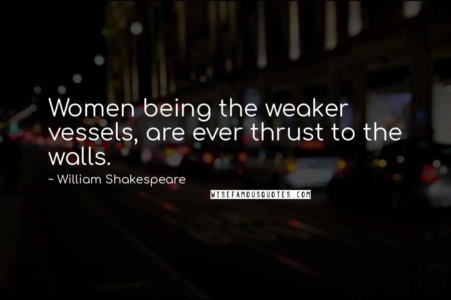 William Shakespeare Quotes: Women being the weaker vessels, are ever thrust to the walls.