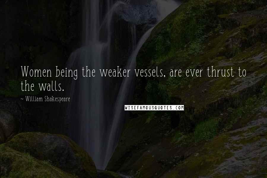 William Shakespeare Quotes: Women being the weaker vessels, are ever thrust to the walls.