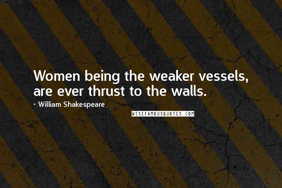 William Shakespeare Quotes: Women being the weaker vessels, are ever thrust to the walls.