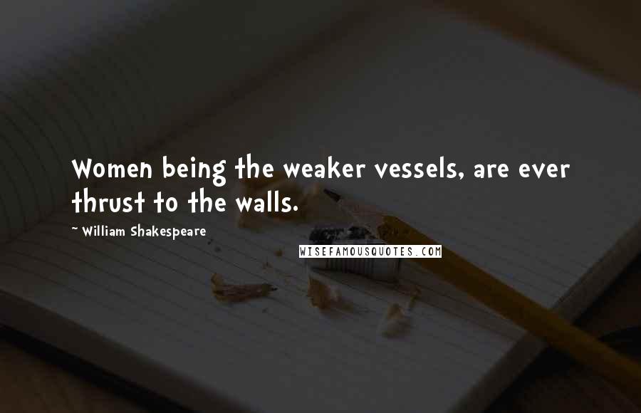 William Shakespeare Quotes: Women being the weaker vessels, are ever thrust to the walls.