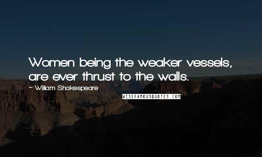 William Shakespeare Quotes: Women being the weaker vessels, are ever thrust to the walls.