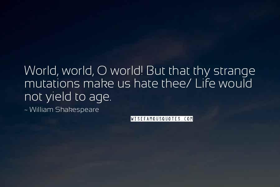 William Shakespeare Quotes: World, world, O world! But that thy strange mutations make us hate thee/ Life would not yield to age.
