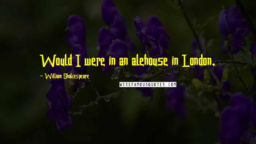 William Shakespeare Quotes: Would I were in an alehouse in London.