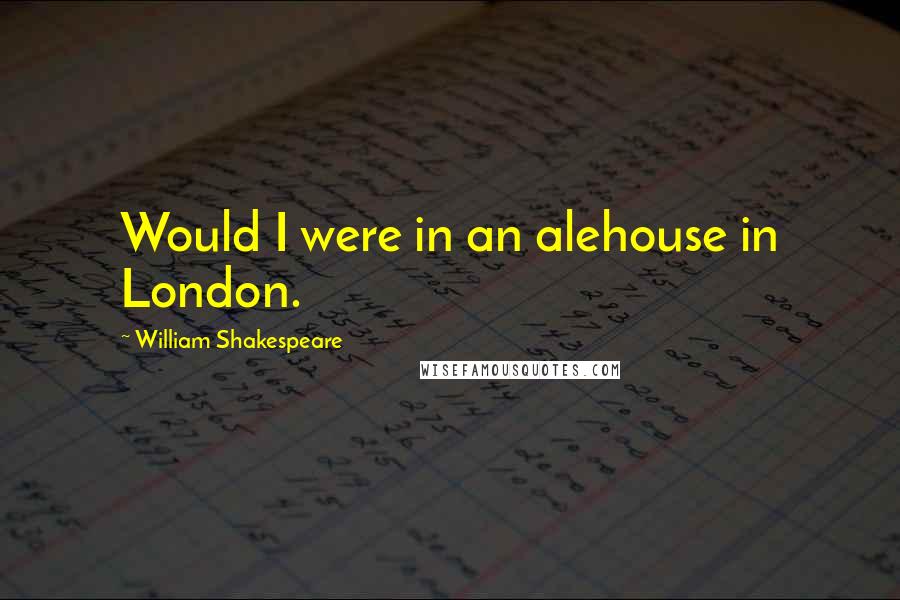 William Shakespeare Quotes: Would I were in an alehouse in London.