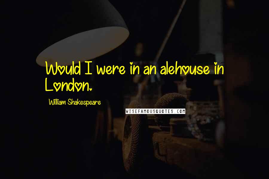 William Shakespeare Quotes: Would I were in an alehouse in London.