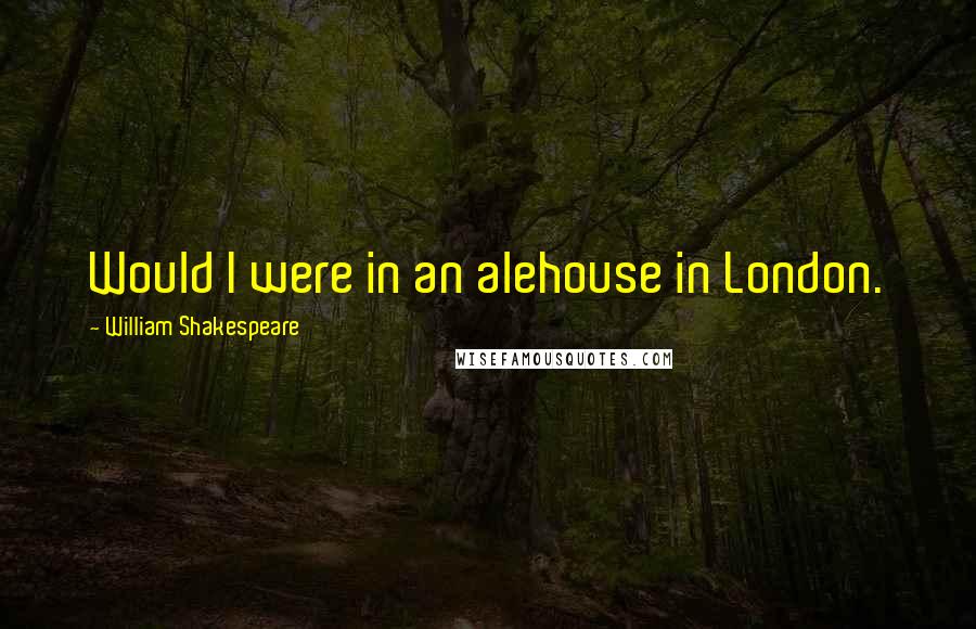 William Shakespeare Quotes: Would I were in an alehouse in London.