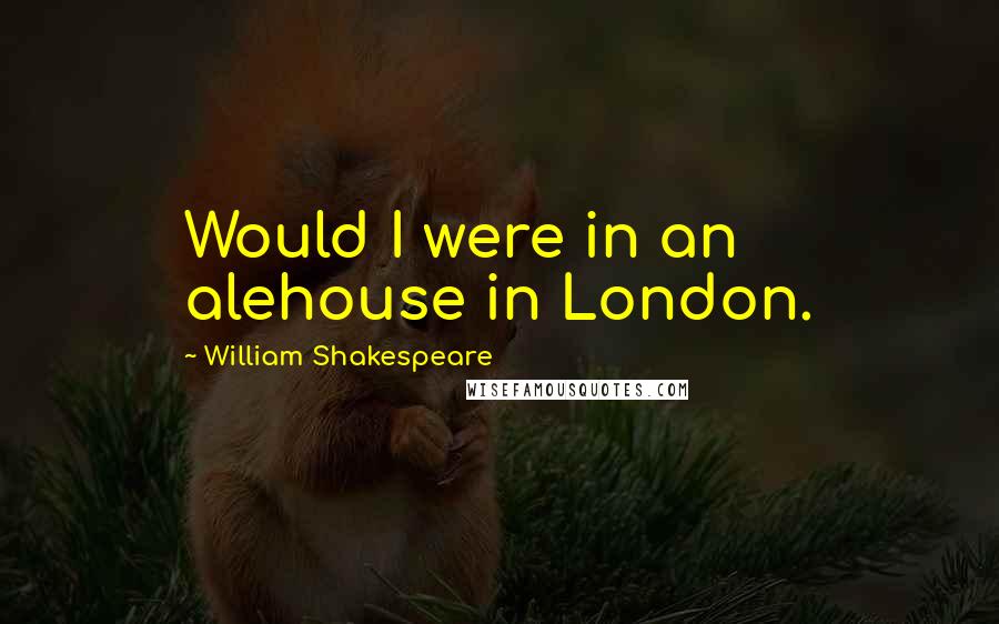 William Shakespeare Quotes: Would I were in an alehouse in London.