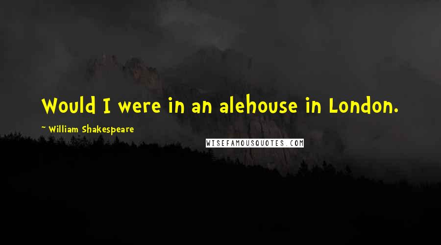 William Shakespeare Quotes: Would I were in an alehouse in London.