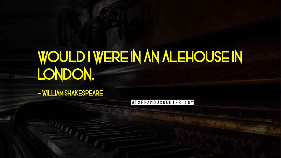 William Shakespeare Quotes: Would I were in an alehouse in London.