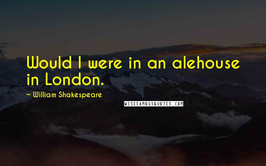 William Shakespeare Quotes: Would I were in an alehouse in London.