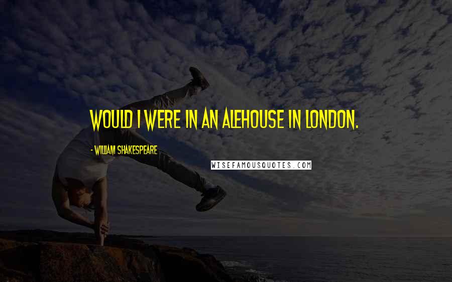 William Shakespeare Quotes: Would I were in an alehouse in London.