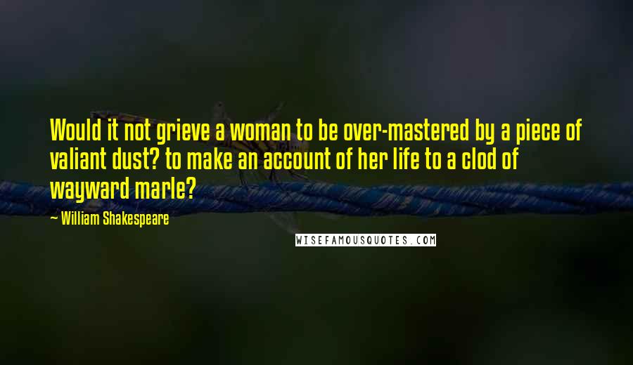 William Shakespeare Quotes: Would it not grieve a woman to be over-mastered by a piece of valiant dust? to make an account of her life to a clod of wayward marle?