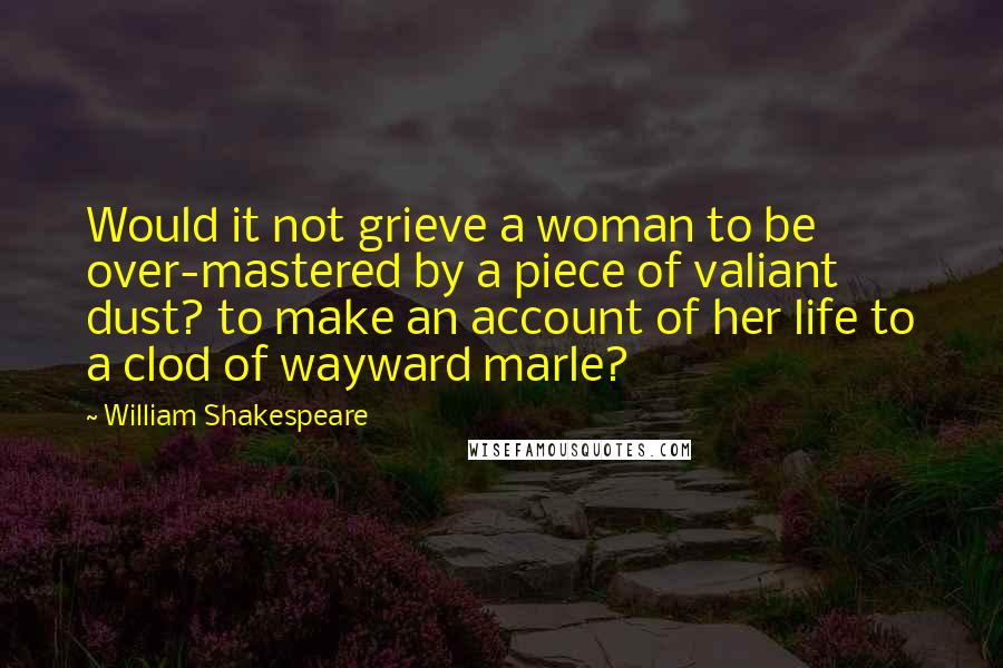 William Shakespeare Quotes: Would it not grieve a woman to be over-mastered by a piece of valiant dust? to make an account of her life to a clod of wayward marle?