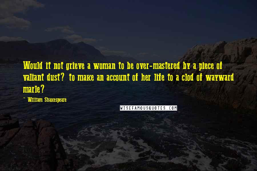 William Shakespeare Quotes: Would it not grieve a woman to be over-mastered by a piece of valiant dust? to make an account of her life to a clod of wayward marle?