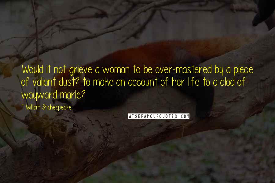 William Shakespeare Quotes: Would it not grieve a woman to be over-mastered by a piece of valiant dust? to make an account of her life to a clod of wayward marle?