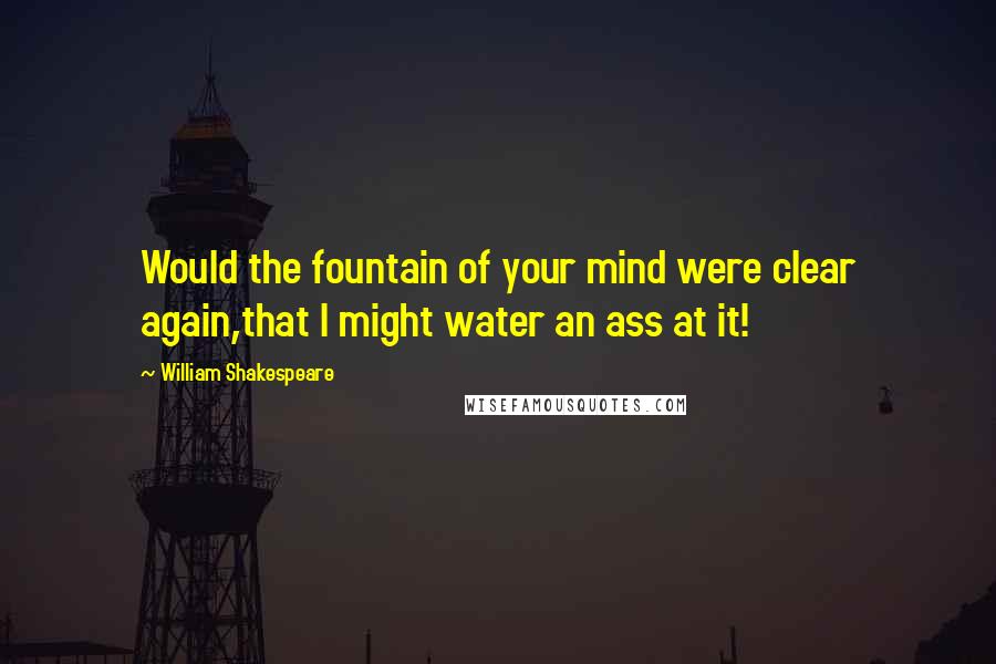 William Shakespeare Quotes: Would the fountain of your mind were clear again,that I might water an ass at it!