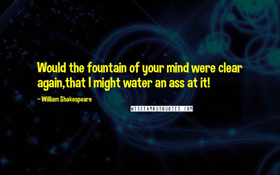 William Shakespeare Quotes: Would the fountain of your mind were clear again,that I might water an ass at it!