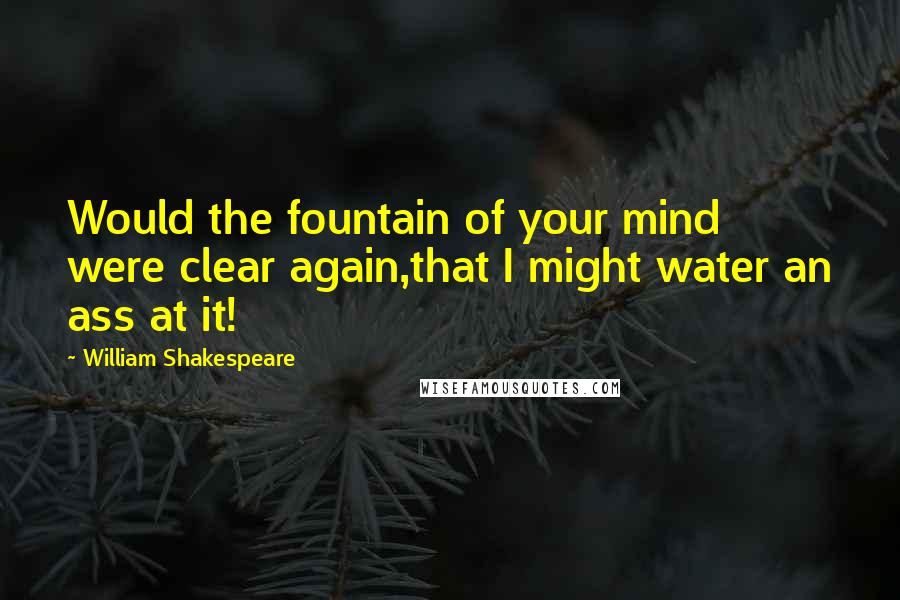 William Shakespeare Quotes: Would the fountain of your mind were clear again,that I might water an ass at it!