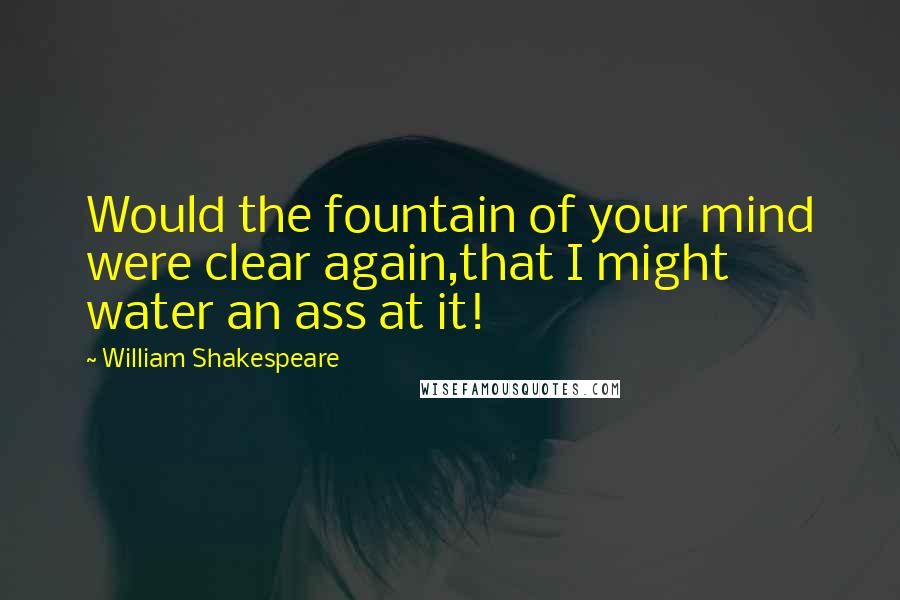 William Shakespeare Quotes: Would the fountain of your mind were clear again,that I might water an ass at it!