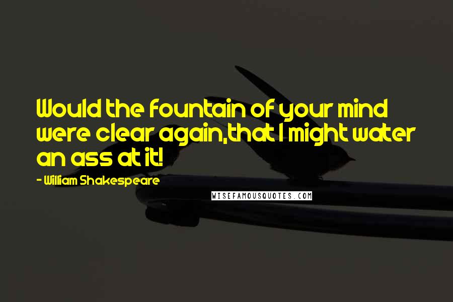William Shakespeare Quotes: Would the fountain of your mind were clear again,that I might water an ass at it!