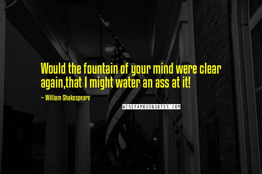 William Shakespeare Quotes: Would the fountain of your mind were clear again,that I might water an ass at it!