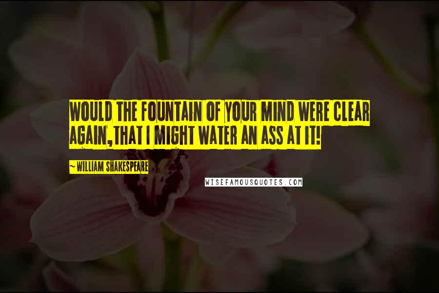 William Shakespeare Quotes: Would the fountain of your mind were clear again,that I might water an ass at it!