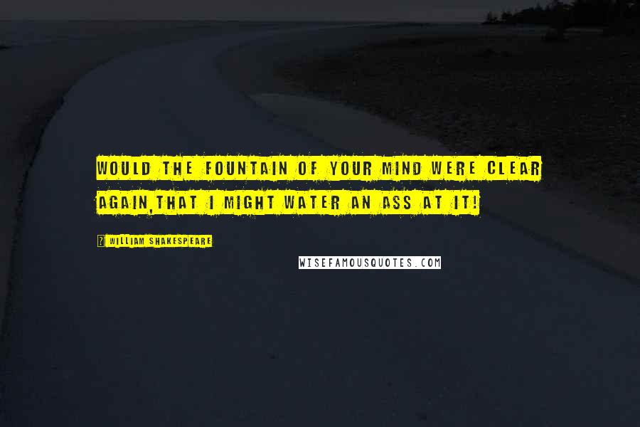 William Shakespeare Quotes: Would the fountain of your mind were clear again,that I might water an ass at it!