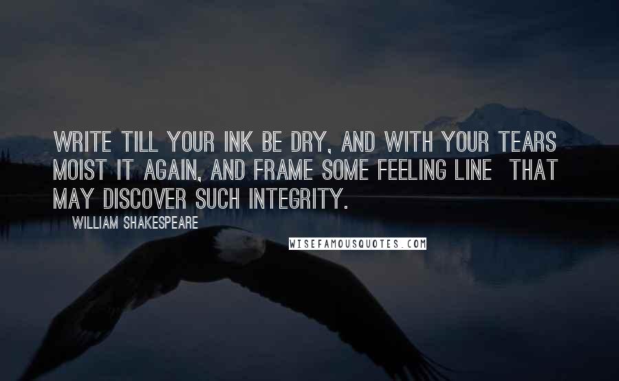 William Shakespeare Quotes: Write till your ink be dry, and with your tears Moist it again, and frame some feeling line That may discover such integrity.