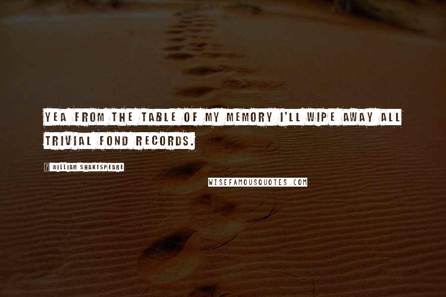 William Shakespeare Quotes: Yea from the table of my memory I'll wipe away all trivial fond records.