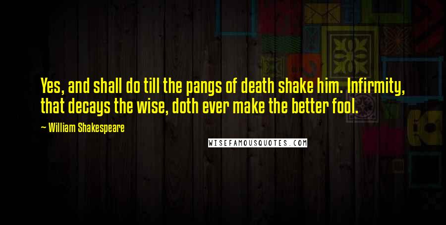 William Shakespeare Quotes: Yes, and shall do till the pangs of death shake him. Infirmity, that decays the wise, doth ever make the better fool.