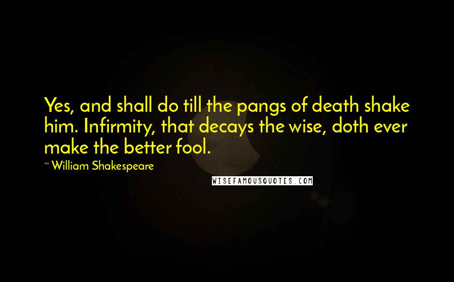 William Shakespeare Quotes: Yes, and shall do till the pangs of death shake him. Infirmity, that decays the wise, doth ever make the better fool.